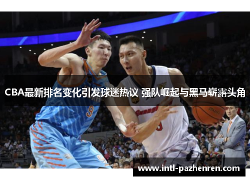 CBA最新排名变化引发球迷热议 强队崛起与黑马崭露头角