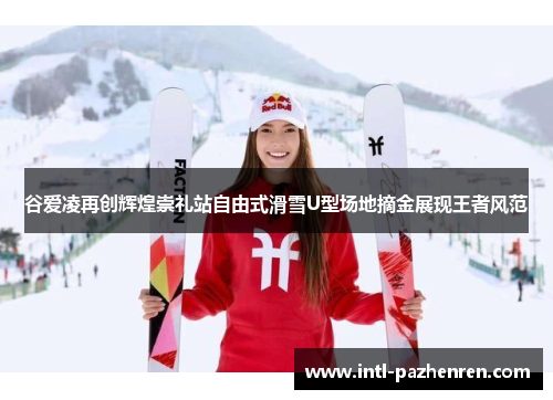 谷爱凌再创辉煌崇礼站自由式滑雪U型场地摘金展现王者风范