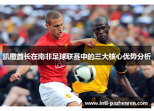 凯撒酋长在南非足球联赛中的三大核心优势分析