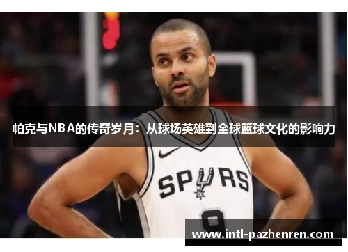 帕克与NBA的传奇岁月：从球场英雄到全球篮球文化的影响力