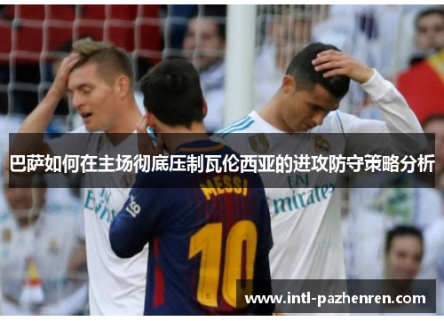 巴萨如何在主场彻底压制瓦伦西亚的进攻防守策略分析