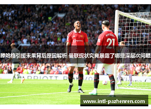 滕哈格引援未果背后原因解析 曼联现状究竟暴露了哪些深层次问题