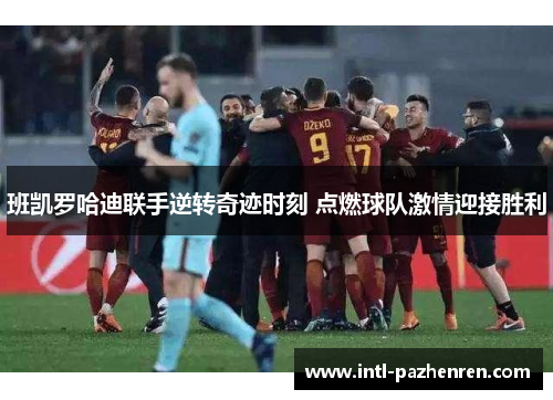 班凯罗哈迪联手逆转奇迹时刻 点燃球队激情迎接胜利
