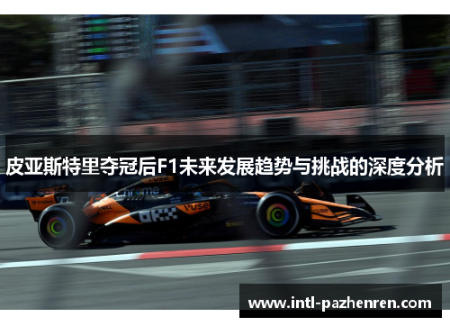 皮亚斯特里夺冠后F1未来发展趋势与挑战的深度分析
