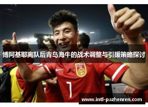 博阿基耶离队后青岛海牛的战术调整与引援策略探讨