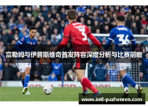 富勒姆与伊普斯维奇首发阵容深度分析与比赛前瞻