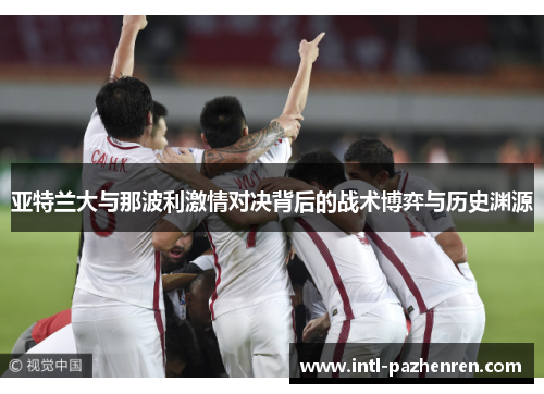亚特兰大与那波利激情对决背后的战术博弈与历史渊源