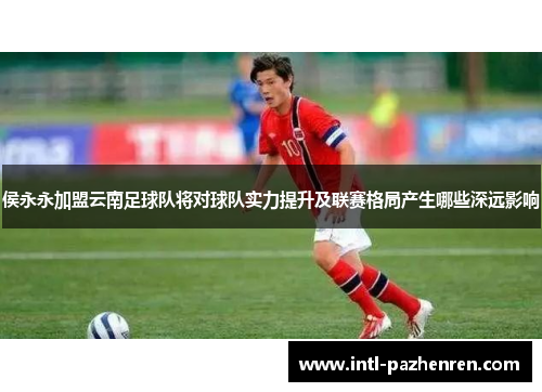 侯永永加盟云南足球队将对球队实力提升及联赛格局产生哪些深远影响