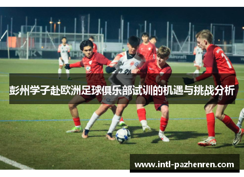 彭州学子赴欧洲足球俱乐部试训的机遇与挑战分析