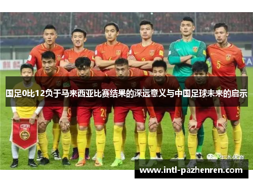 国足0比12负于马来西亚比赛结果的深远意义与中国足球未来的启示