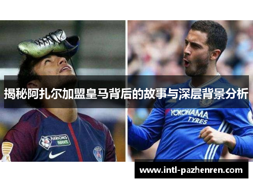 揭秘阿扎尔加盟皇马背后的故事与深层背景分析