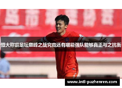 恒大称霸足坛巅峰之战究竟还有哪些强队能够真正与之抗衡