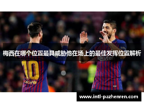 梅西在哪个位置最具威胁他在场上的最佳发挥位置解析
