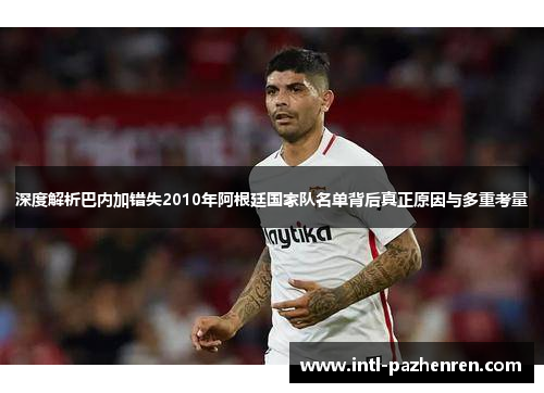 深度解析巴内加错失2010年阿根廷国家队名单背后真正原因与多重考量