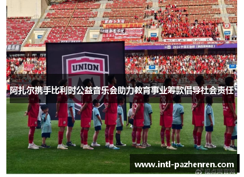 阿扎尔携手比利时公益音乐会助力教育事业筹款倡导社会责任