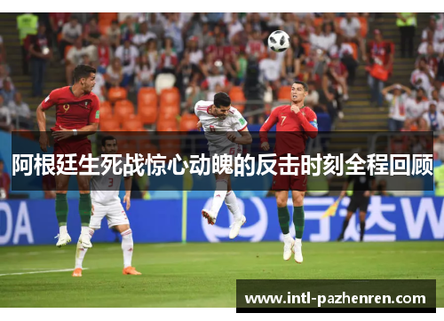 阿根廷生死战惊心动魄的反击时刻全程回顾