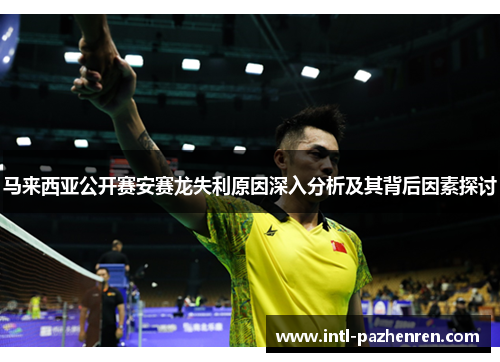 马来西亚公开赛安赛龙失利原因深入分析及其背后因素探讨 马来西亚公开赛安赛龙失利原因深入分析及其背后因素探讨