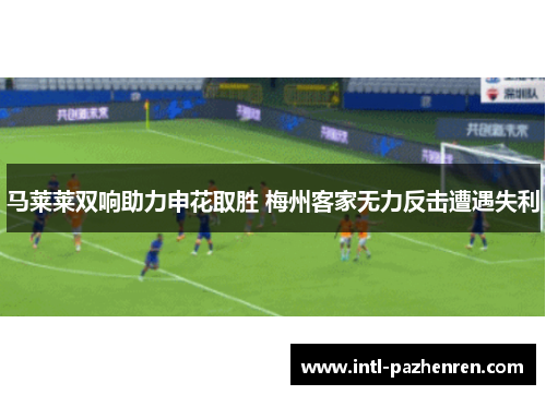 马莱莱双响助力申花取胜 梅州客家无力反击遭遇失利 马莱莱双响助力申花取胜 梅州客家无力反击遭遇失利