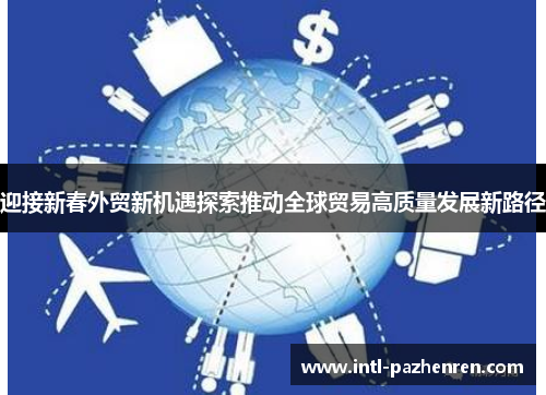迎接新春外贸新机遇探索推动全球贸易高质量发展新路径