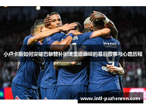 小卢卡斯如何突破巴黎替补困境重返巅峰的幕后故事与心路历程