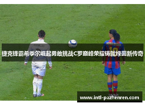 捷克锋霸希季尔崛起勇敢挑战C罗巅峰荣耀铸就绿茵新传奇 捷克锋霸希季尔崛起勇敢挑战C罗巅峰荣耀铸就绿茵新传奇