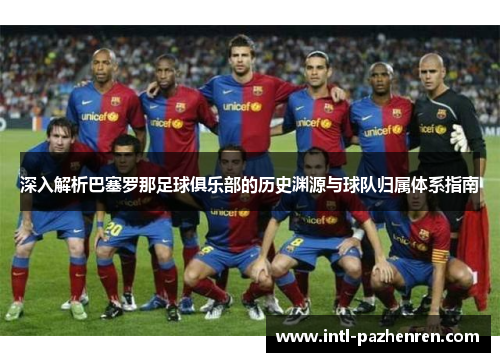 深入解析巴塞罗那足球俱乐部的历史渊源与球队归属体系指南 深入解析巴塞罗那足球俱乐部的历史渊源与球队归属体系指南