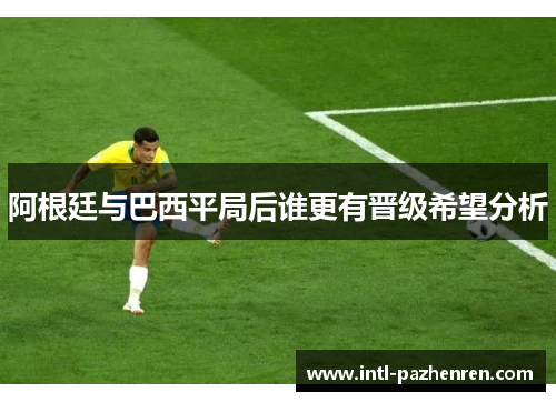 阿根廷与巴西平局后谁更有晋级希望分析