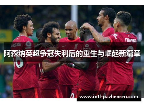 阿森纳英超争冠失利后的重生与崛起新篇章
