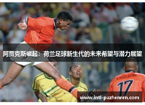 阿贾克斯崛起：荷兰足球新生代的未来希望与潜力展望