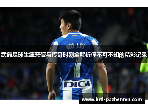 武磊足球生涯突破与传奇时刻全解析你不可不知的精彩记录
