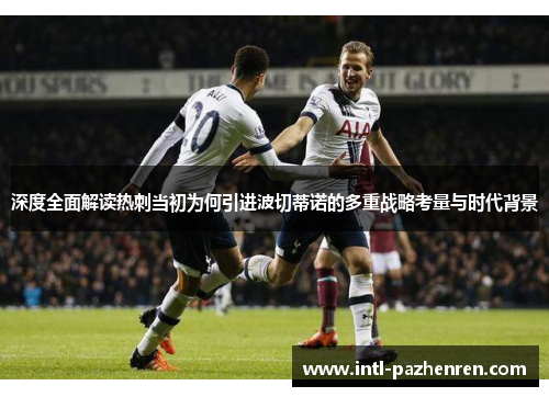 深度全面解读热刺当初为何引进波切蒂诺的多重战略考量与时代背景
