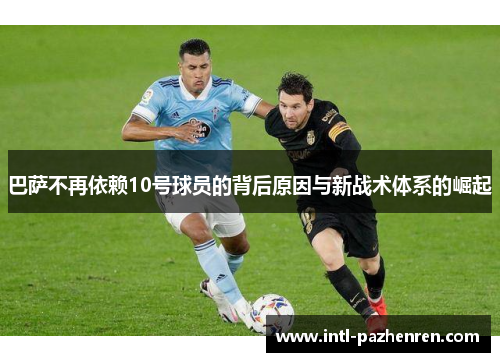 巴萨不再依赖10号球员的背后原因与新战术体系的崛起