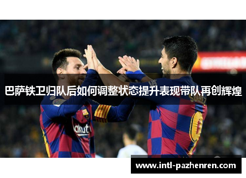 巴萨铁卫归队后如何调整状态提升表现带队再创辉煌 巴萨铁卫归队后如何调整状态提升表现带队再创辉煌