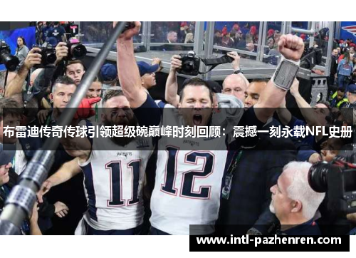 布雷迪传奇传球引领超级碗巅峰时刻回顾：震撼一刻永载NFL史册