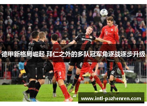 德甲新格局崛起 拜仁之外的多队冠军角逐战逐步升级