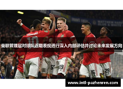 曼联管理层对球队近期表现进行深入内部评估并讨论未来发展方向