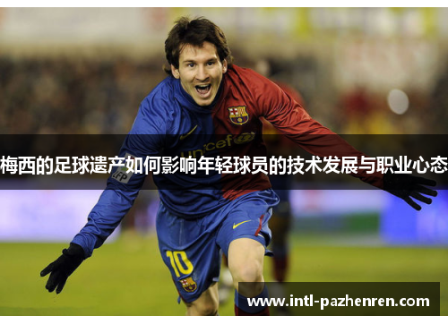 梅西的足球遗产如何影响年轻球员的技术发展与职业心态