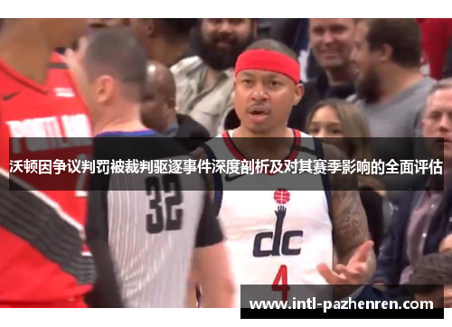 沃顿因争议判罚被裁判驱逐事件深度剖析及对其赛季影响的全面评估