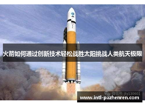 火箭如何通过创新技术轻松战胜太阳挑战人类航天极限