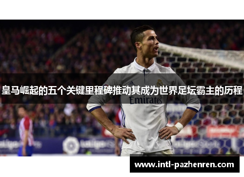 皇马崛起的五个关键里程碑推动其成为世界足坛霸主的历程