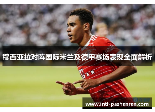 穆西亚拉对阵国际米兰及德甲赛场表现全面解析