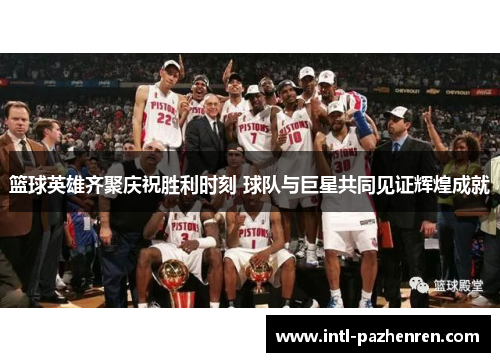 篮球英雄齐聚庆祝胜利时刻 球队与巨星共同见证辉煌成就