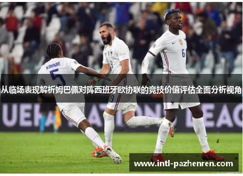 从临场表现解析姆巴佩对阵西班牙欧协联的竞技价值评估全面分析视角
