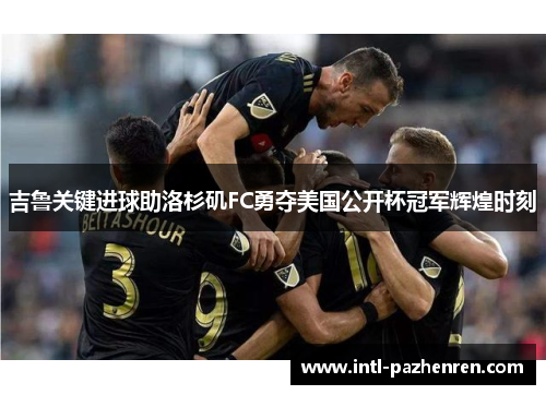 吉鲁关键进球助洛杉矶FC勇夺美国公开杯冠军辉煌时刻