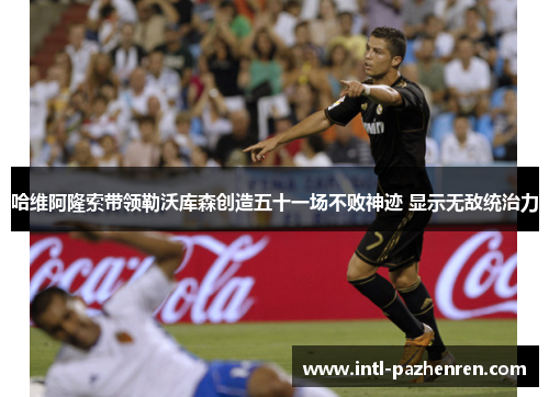 哈维阿隆索带领勒沃库森创造五十一场不败神迹 显示无敌统治力