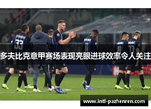 多夫比克意甲赛场表现亮眼进球效率令人关注 多夫比克意甲赛场表现亮眼进球效率令人关注