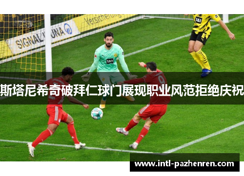 斯塔尼希奇破拜仁球门展现职业风范拒绝庆祝