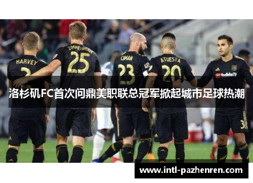 洛杉矶FC首次问鼎美职联总冠军掀起城市足球热潮
