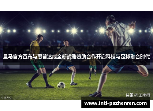 皇马官方宣布与惠普达成全新战略赞助合作开启科技与足球融合时代