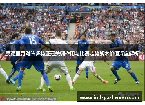 莫德里奇对阵多特亚冠关键作用与比赛走势战术价值深度解析